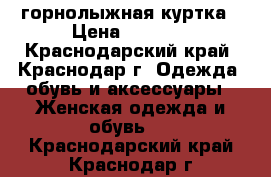 горнолыжная куртка › Цена ­ 2 000 - Краснодарский край, Краснодар г. Одежда, обувь и аксессуары » Женская одежда и обувь   . Краснодарский край,Краснодар г.